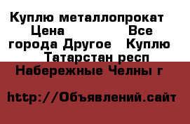 Куплю металлопрокат › Цена ­ 800 000 - Все города Другое » Куплю   . Татарстан респ.,Набережные Челны г.